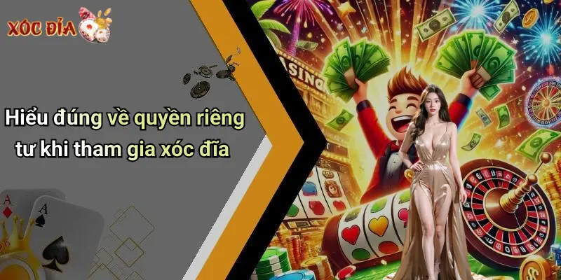Hiểu đúng về quyền riêng tư khi tham gia xóc đĩa