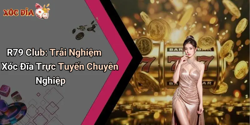 R79 Club: Trải Nghiệm Xóc Đĩa Trực Tuyến Chuyên Nghiệp