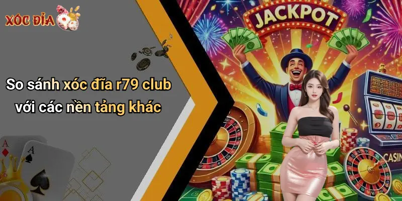 So sánh xóc đĩa r79 club với các nền tảng khác